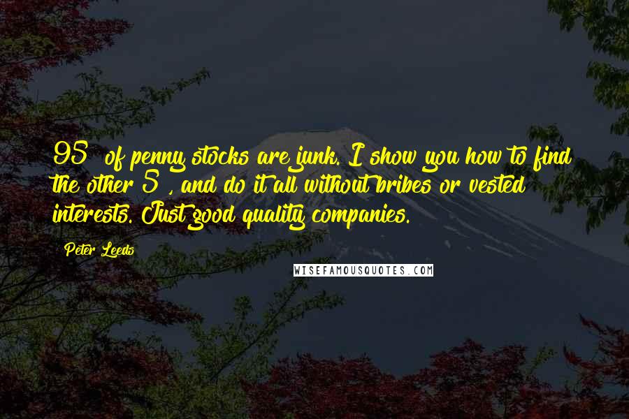 Peter Leeds Quotes: 95% of penny stocks are junk. I show you how to find the other 5%, and do it all without bribes or vested interests. Just good quality companies.