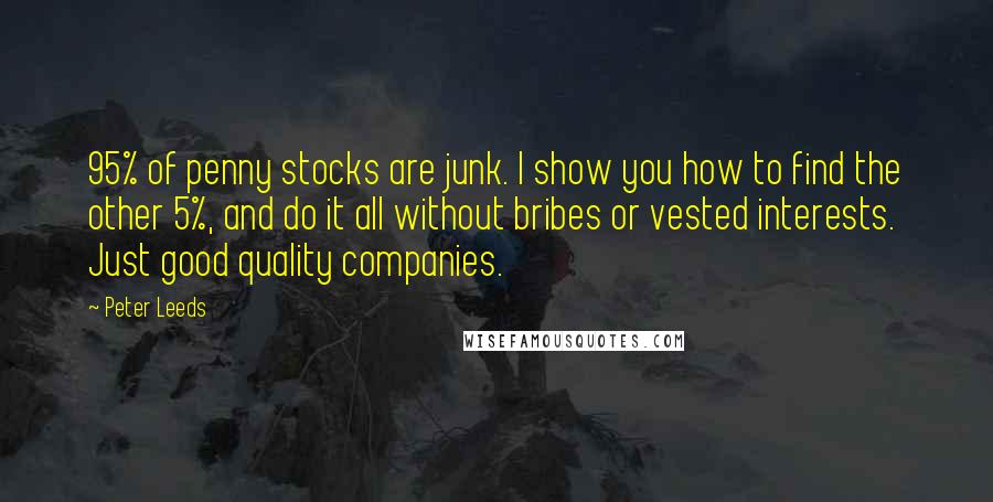 Peter Leeds Quotes: 95% of penny stocks are junk. I show you how to find the other 5%, and do it all without bribes or vested interests. Just good quality companies.