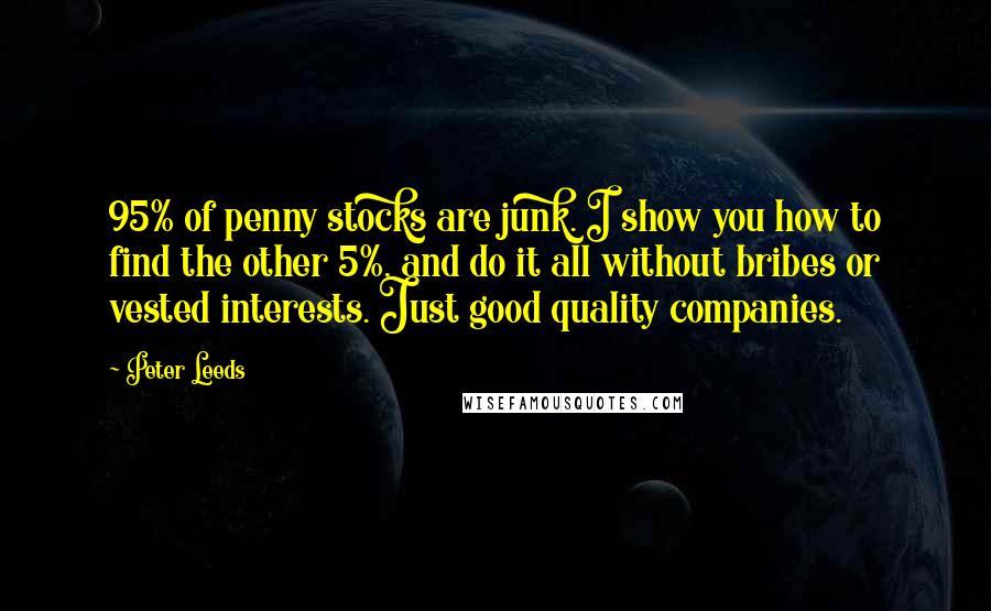 Peter Leeds Quotes: 95% of penny stocks are junk. I show you how to find the other 5%, and do it all without bribes or vested interests. Just good quality companies.