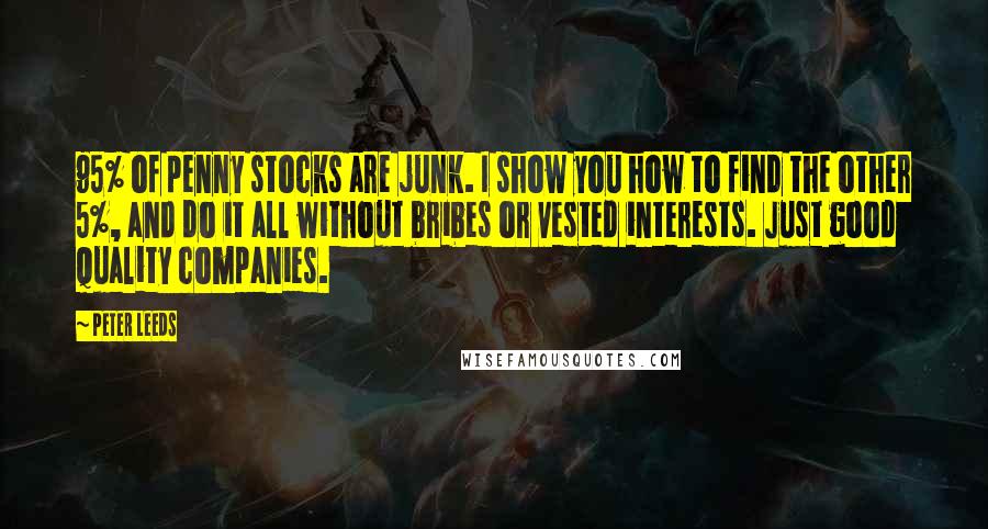 Peter Leeds Quotes: 95% of penny stocks are junk. I show you how to find the other 5%, and do it all without bribes or vested interests. Just good quality companies.