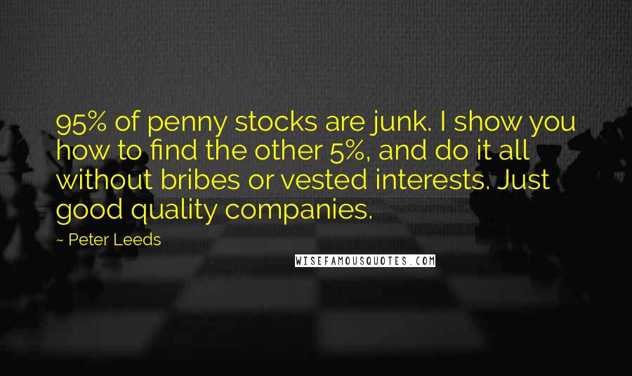 Peter Leeds Quotes: 95% of penny stocks are junk. I show you how to find the other 5%, and do it all without bribes or vested interests. Just good quality companies.