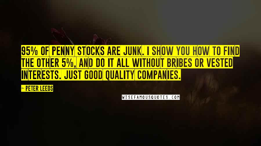 Peter Leeds Quotes: 95% of penny stocks are junk. I show you how to find the other 5%, and do it all without bribes or vested interests. Just good quality companies.