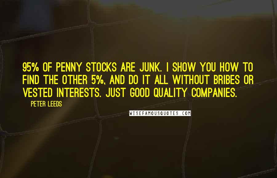 Peter Leeds Quotes: 95% of penny stocks are junk. I show you how to find the other 5%, and do it all without bribes or vested interests. Just good quality companies.