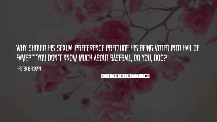 Peter Lefcourt Quotes: Why should his sexual preference preclude his being voted into Hall of Fame?""You don't know much about baseball, do you, doc?