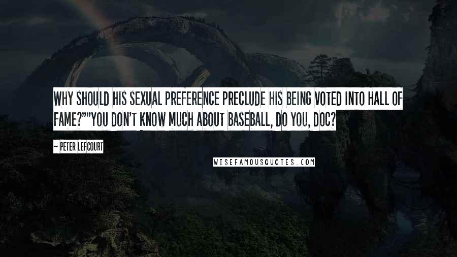 Peter Lefcourt Quotes: Why should his sexual preference preclude his being voted into Hall of Fame?""You don't know much about baseball, do you, doc?