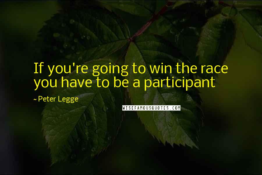 Peter Legge Quotes: If you're going to win the race you have to be a participant