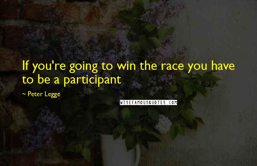 Peter Legge Quotes: If you're going to win the race you have to be a participant