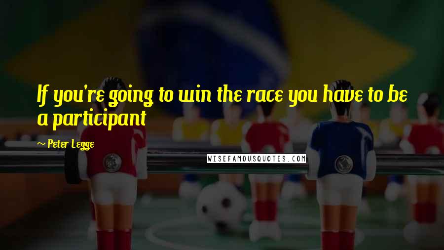 Peter Legge Quotes: If you're going to win the race you have to be a participant