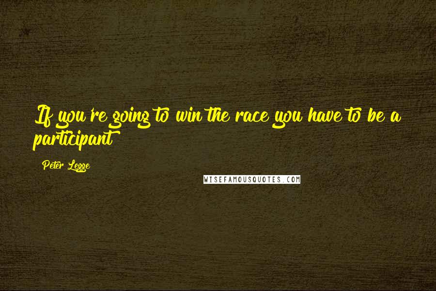 Peter Legge Quotes: If you're going to win the race you have to be a participant