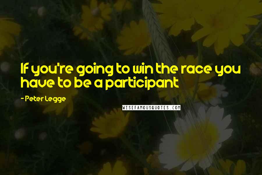 Peter Legge Quotes: If you're going to win the race you have to be a participant