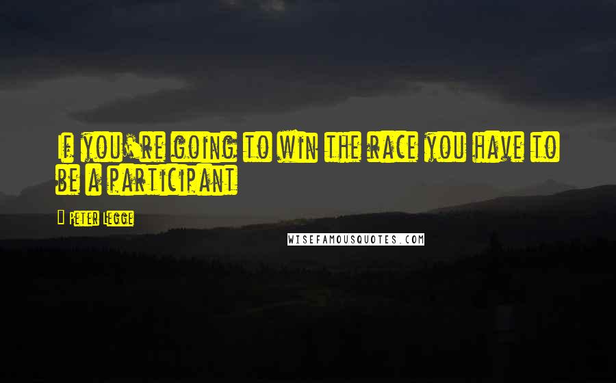 Peter Legge Quotes: If you're going to win the race you have to be a participant