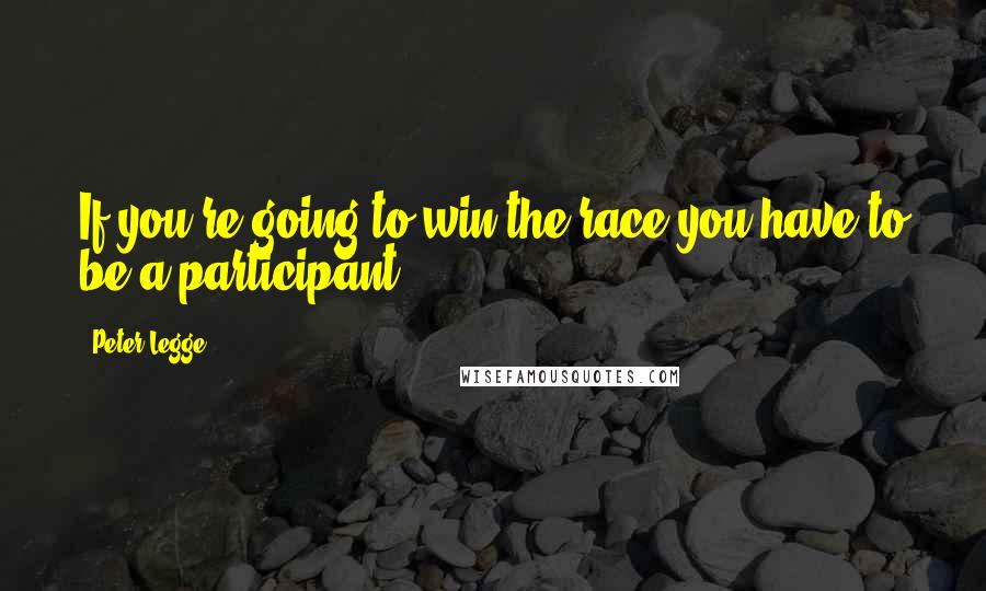 Peter Legge Quotes: If you're going to win the race you have to be a participant
