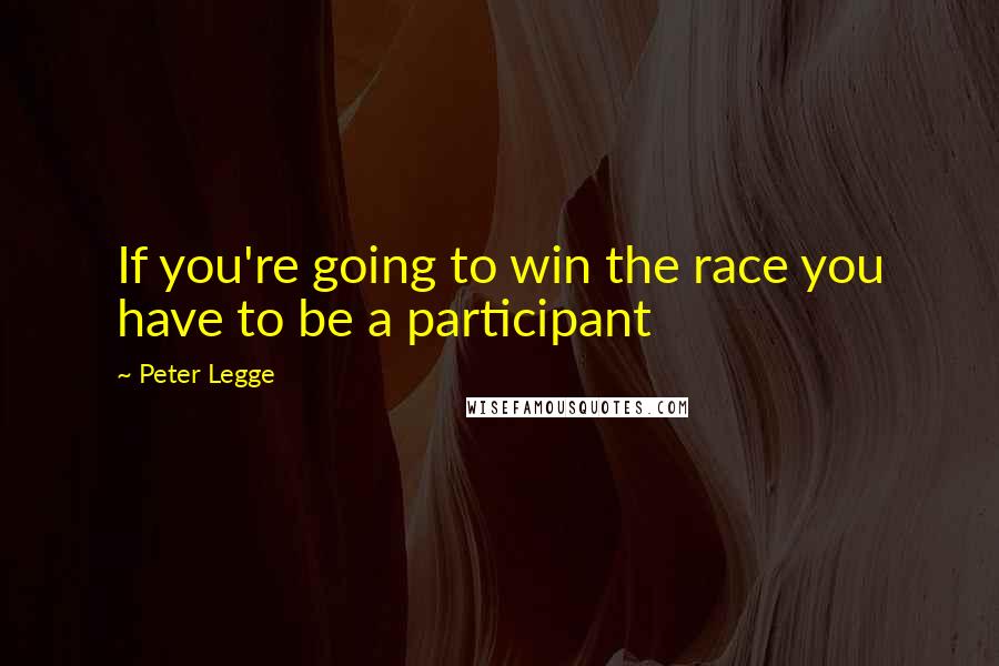 Peter Legge Quotes: If you're going to win the race you have to be a participant