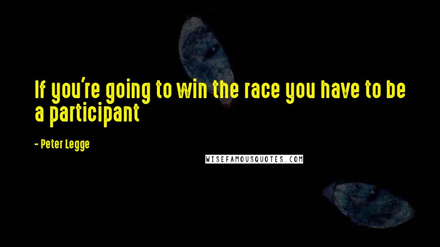 Peter Legge Quotes: If you're going to win the race you have to be a participant