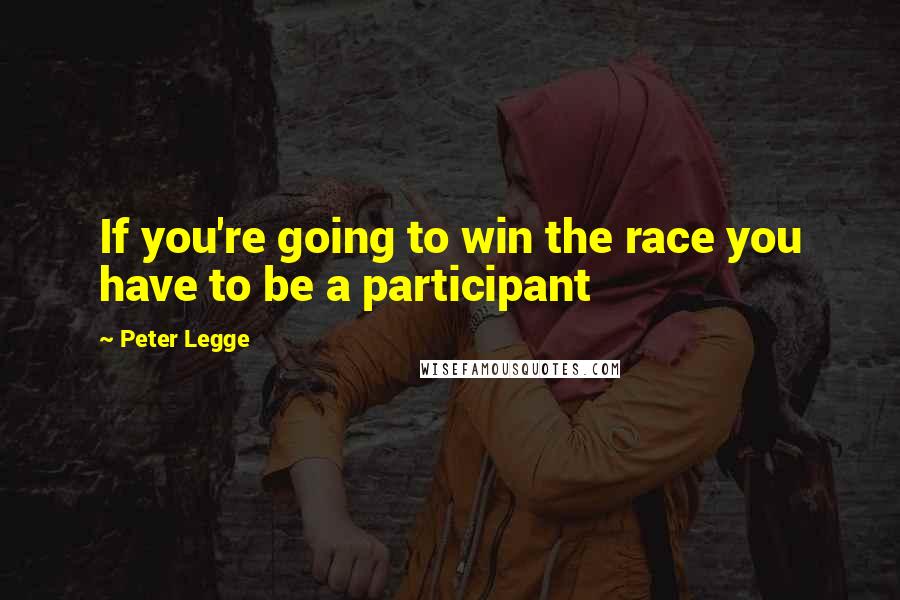 Peter Legge Quotes: If you're going to win the race you have to be a participant