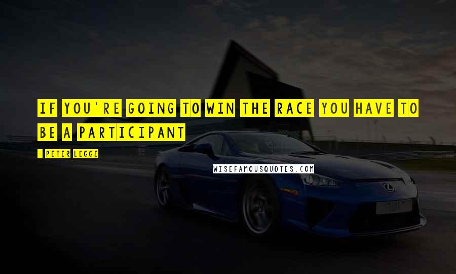Peter Legge Quotes: If you're going to win the race you have to be a participant