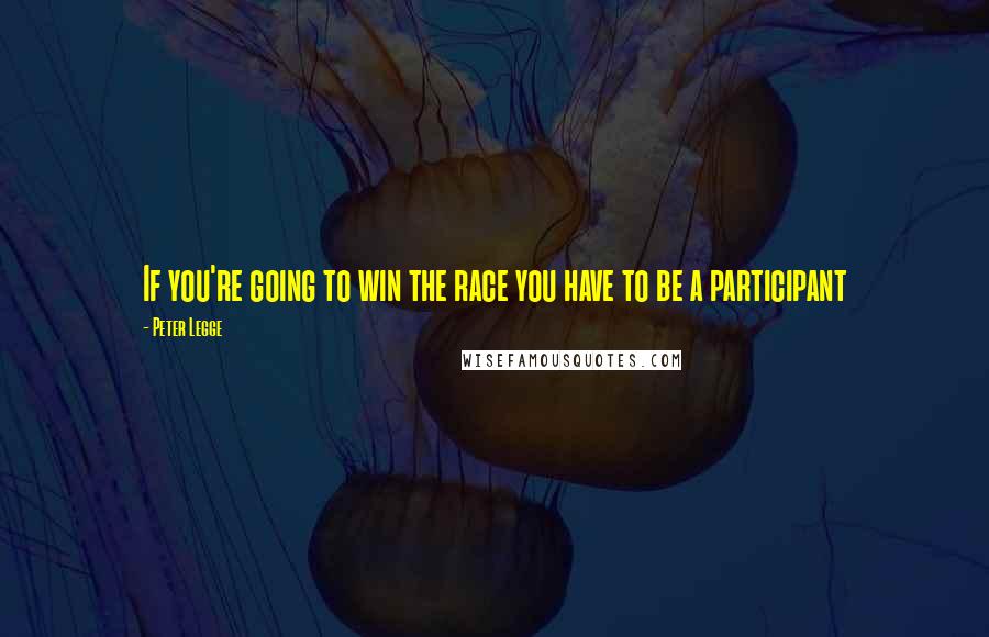 Peter Legge Quotes: If you're going to win the race you have to be a participant