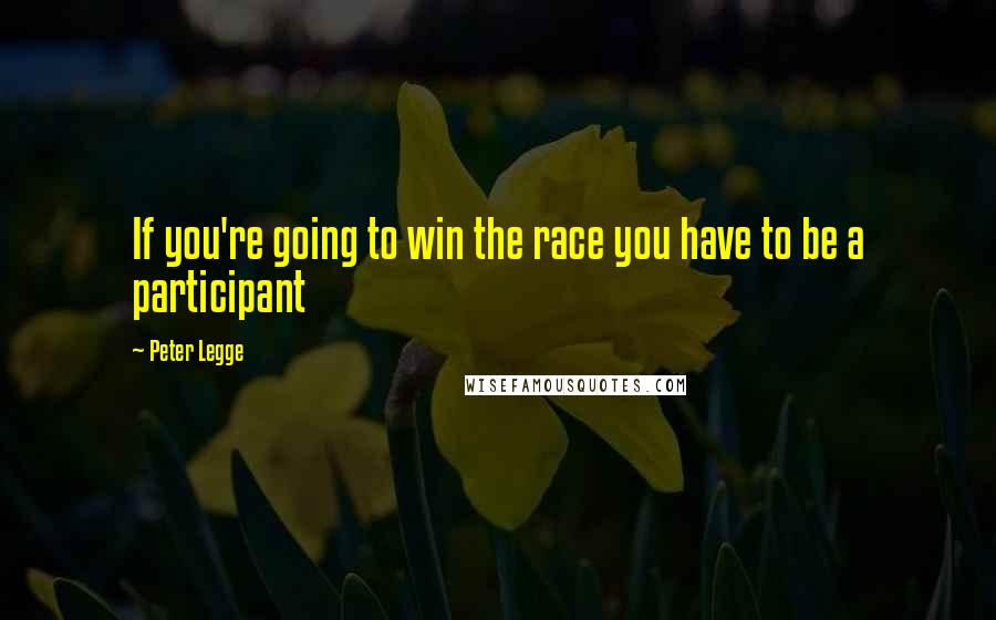 Peter Legge Quotes: If you're going to win the race you have to be a participant