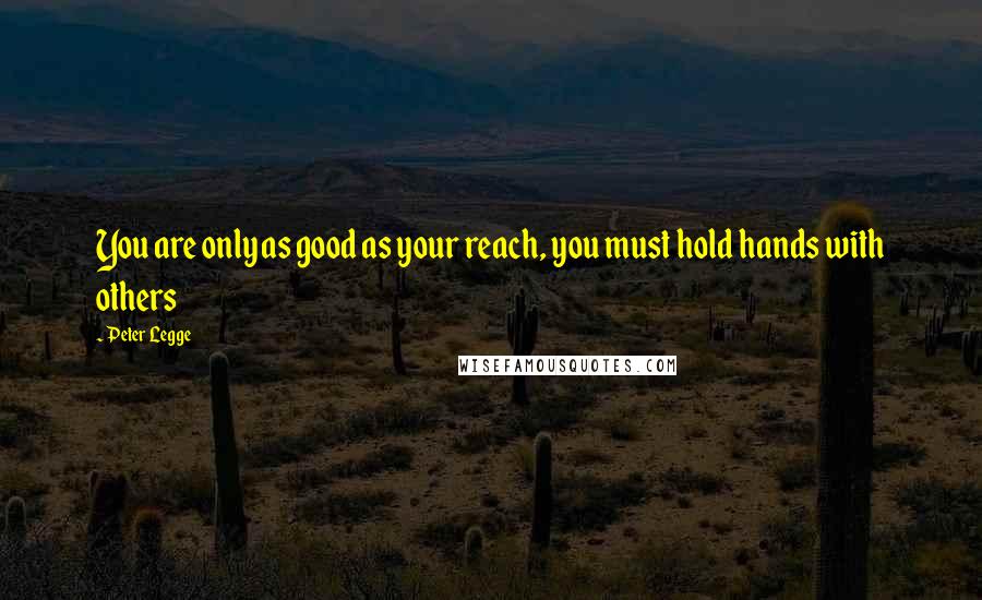 Peter Legge Quotes: You are only as good as your reach, you must hold hands with others