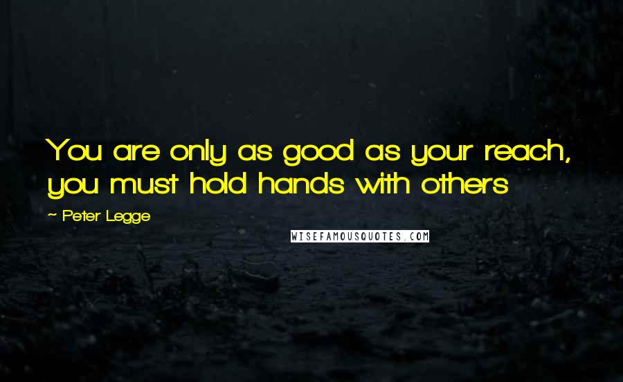 Peter Legge Quotes: You are only as good as your reach, you must hold hands with others