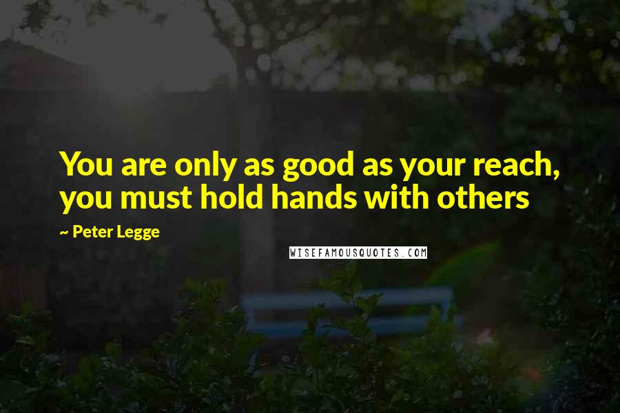 Peter Legge Quotes: You are only as good as your reach, you must hold hands with others