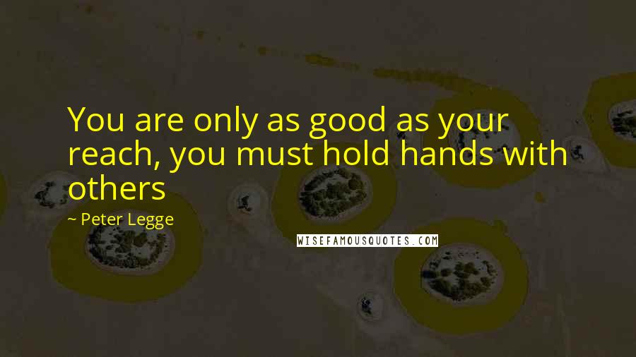 Peter Legge Quotes: You are only as good as your reach, you must hold hands with others