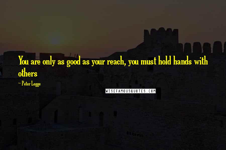 Peter Legge Quotes: You are only as good as your reach, you must hold hands with others