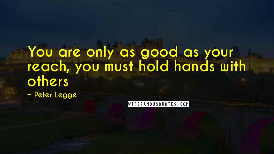 Peter Legge Quotes: You are only as good as your reach, you must hold hands with others