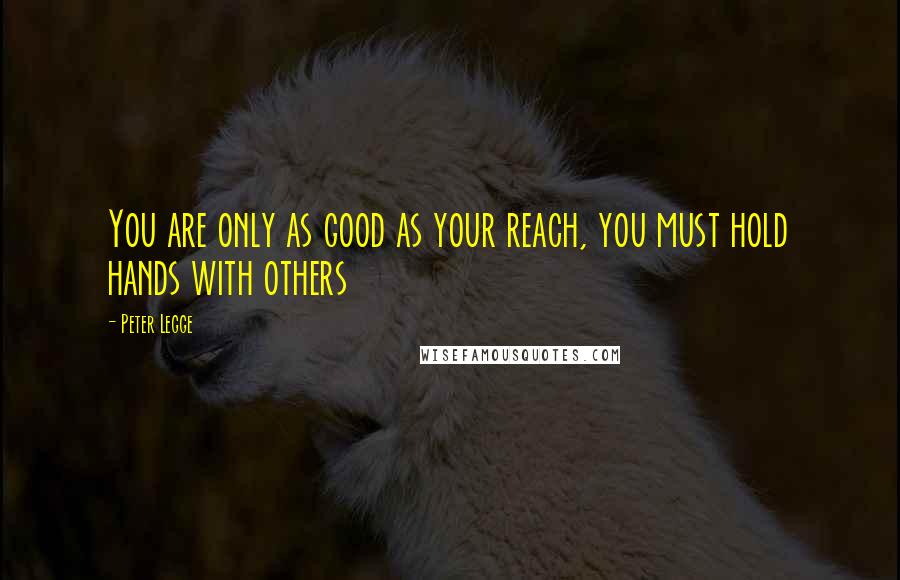 Peter Legge Quotes: You are only as good as your reach, you must hold hands with others