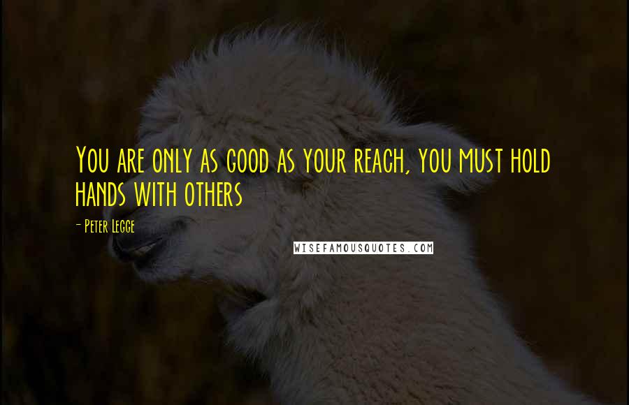 Peter Legge Quotes: You are only as good as your reach, you must hold hands with others