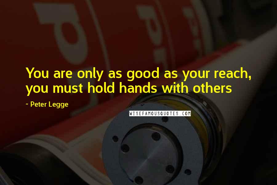 Peter Legge Quotes: You are only as good as your reach, you must hold hands with others