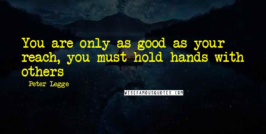 Peter Legge Quotes: You are only as good as your reach, you must hold hands with others