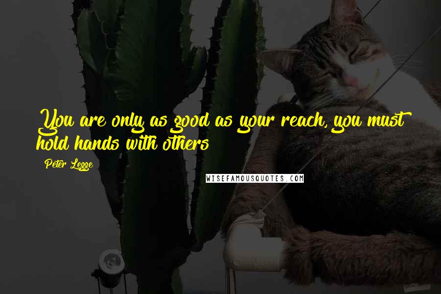 Peter Legge Quotes: You are only as good as your reach, you must hold hands with others