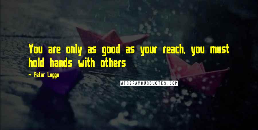 Peter Legge Quotes: You are only as good as your reach, you must hold hands with others