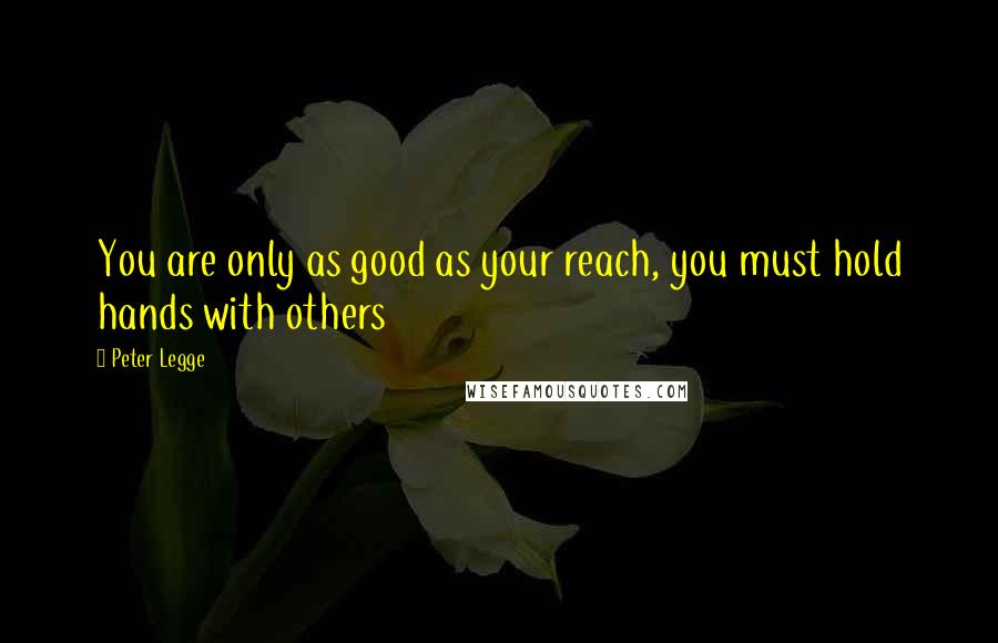 Peter Legge Quotes: You are only as good as your reach, you must hold hands with others