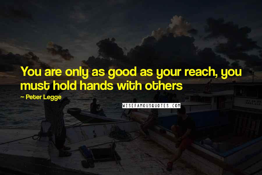 Peter Legge Quotes: You are only as good as your reach, you must hold hands with others