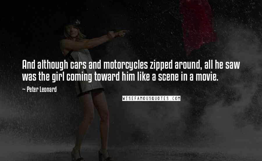 Peter Leonard Quotes: And although cars and motorcycles zipped around, all he saw was the girl coming toward him like a scene in a movie.