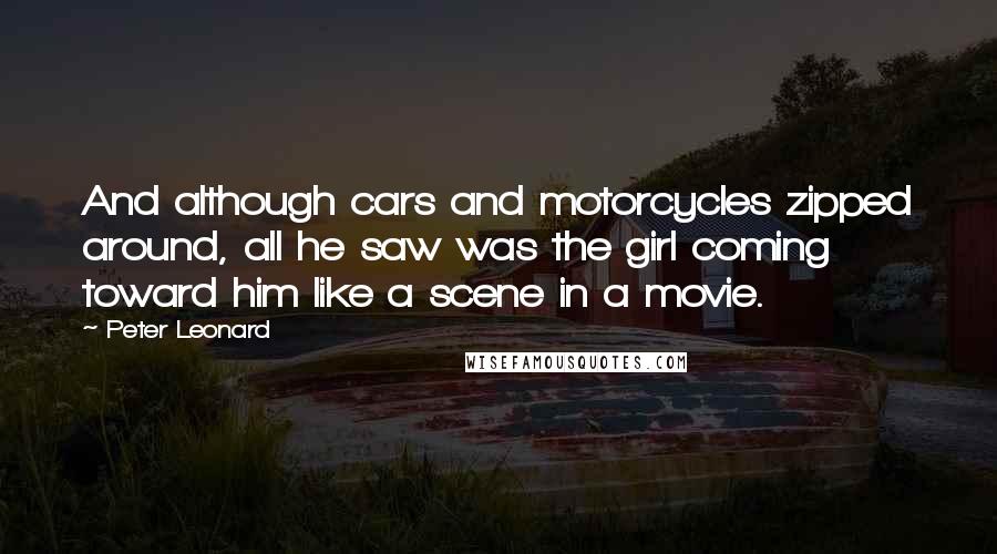 Peter Leonard Quotes: And although cars and motorcycles zipped around, all he saw was the girl coming toward him like a scene in a movie.