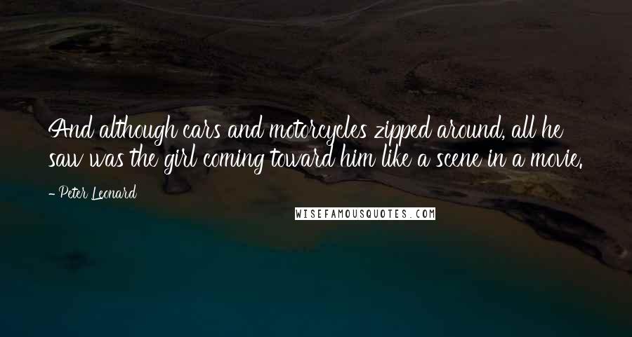 Peter Leonard Quotes: And although cars and motorcycles zipped around, all he saw was the girl coming toward him like a scene in a movie.