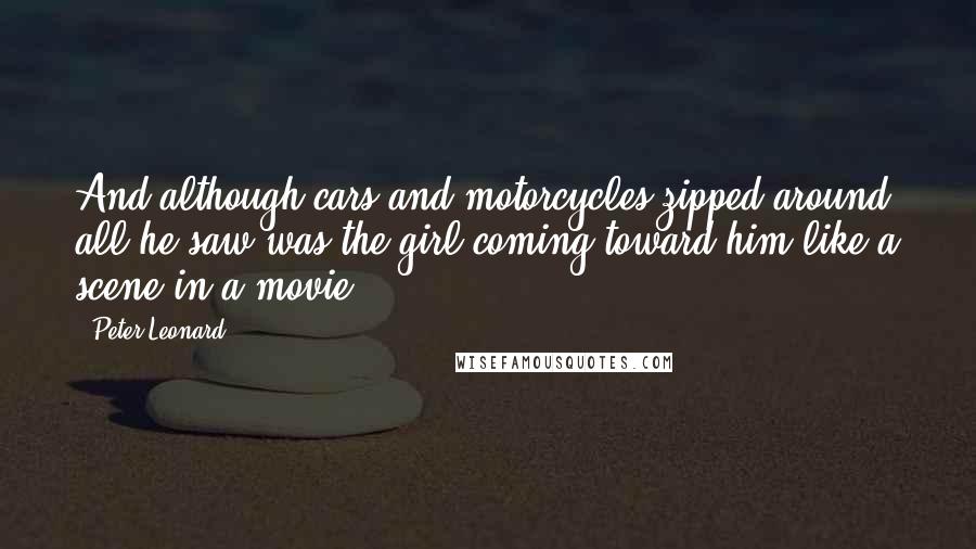 Peter Leonard Quotes: And although cars and motorcycles zipped around, all he saw was the girl coming toward him like a scene in a movie.