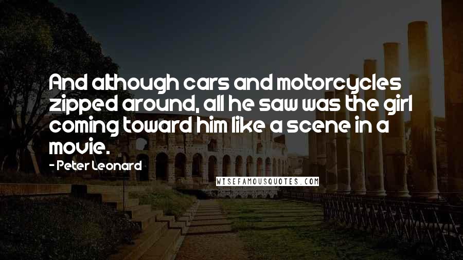 Peter Leonard Quotes: And although cars and motorcycles zipped around, all he saw was the girl coming toward him like a scene in a movie.