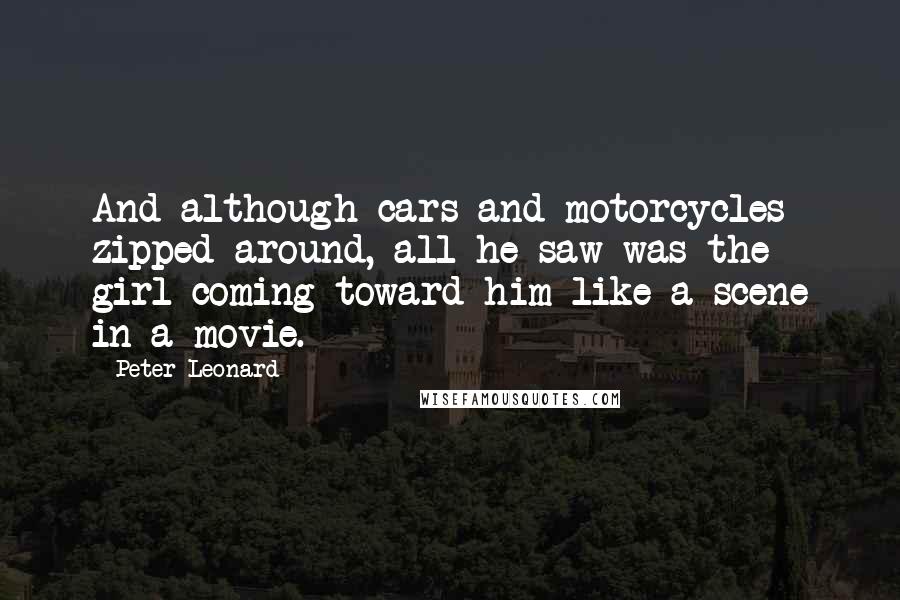 Peter Leonard Quotes: And although cars and motorcycles zipped around, all he saw was the girl coming toward him like a scene in a movie.