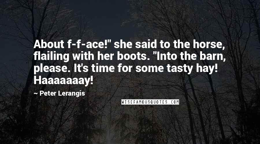 Peter Lerangis Quotes: About f-f-ace!" she said to the horse, flailing with her boots. "Into the barn, please. It's time for some tasty hay! Haaaaaaay!