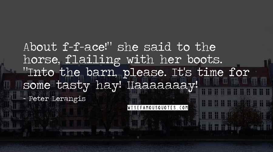 Peter Lerangis Quotes: About f-f-ace!" she said to the horse, flailing with her boots. "Into the barn, please. It's time for some tasty hay! Haaaaaaay!