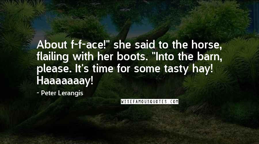 Peter Lerangis Quotes: About f-f-ace!" she said to the horse, flailing with her boots. "Into the barn, please. It's time for some tasty hay! Haaaaaaay!