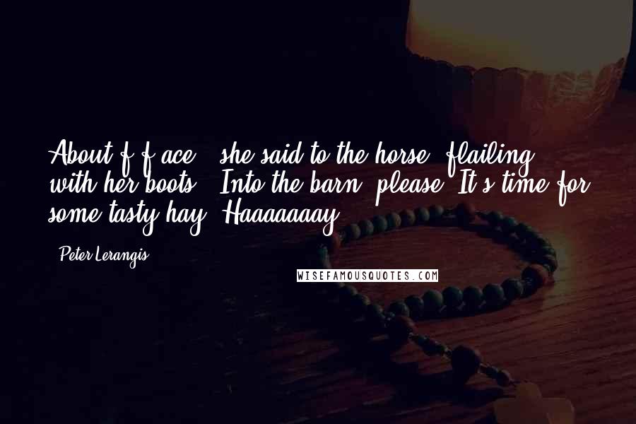 Peter Lerangis Quotes: About f-f-ace!" she said to the horse, flailing with her boots. "Into the barn, please. It's time for some tasty hay! Haaaaaaay!