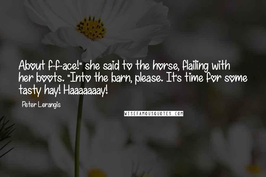 Peter Lerangis Quotes: About f-f-ace!" she said to the horse, flailing with her boots. "Into the barn, please. It's time for some tasty hay! Haaaaaaay!