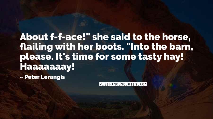 Peter Lerangis Quotes: About f-f-ace!" she said to the horse, flailing with her boots. "Into the barn, please. It's time for some tasty hay! Haaaaaaay!