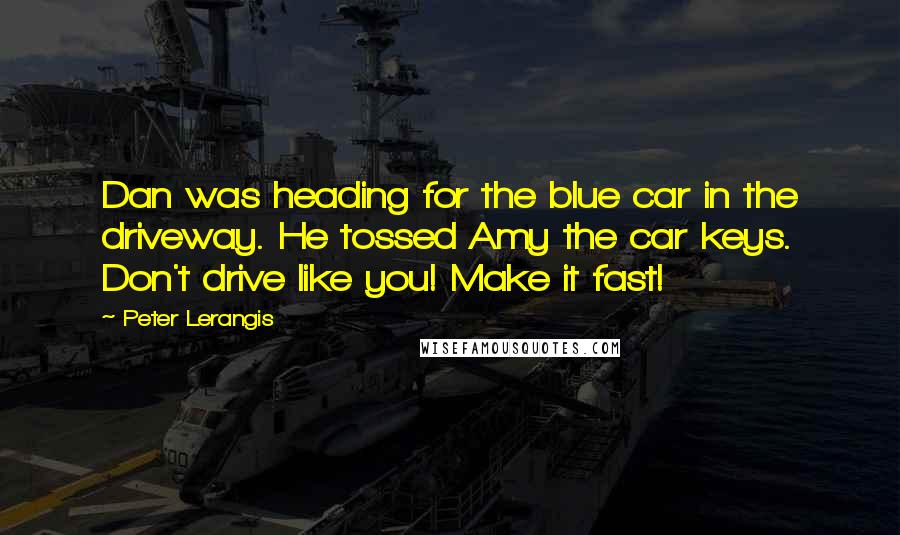 Peter Lerangis Quotes: Dan was heading for the blue car in the driveway. He tossed Amy the car keys. Don't drive like you! Make it fast!