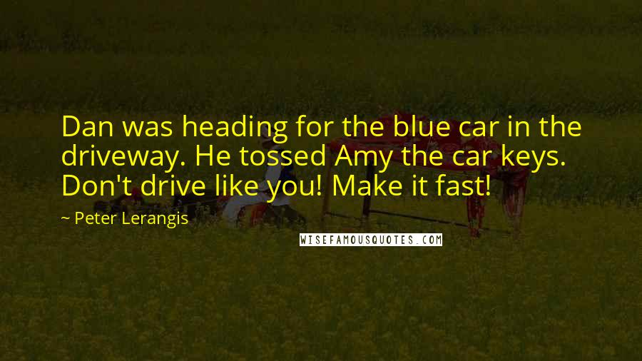 Peter Lerangis Quotes: Dan was heading for the blue car in the driveway. He tossed Amy the car keys. Don't drive like you! Make it fast!